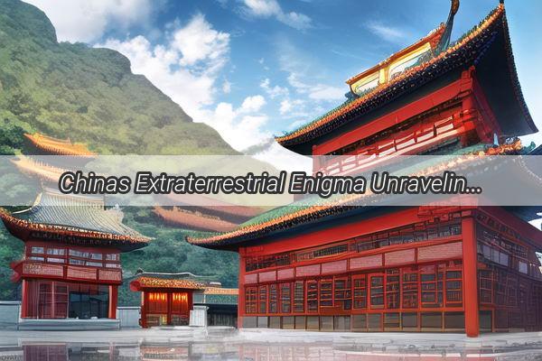 Chinas Extraterrestrial Enigma Unraveling the Mysteries of Alien Encounters